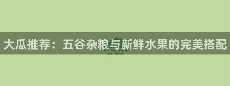 大瓜推荐：五谷杂粮与新鲜水果的完美搭配