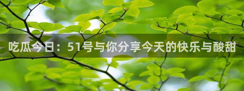 吃瓜今日：51号与你分享今天的快乐与酸甜