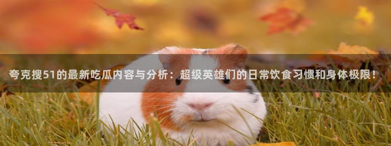 夸克搜51的最新吃瓜内容与分析：超级英雄们的日常饮食习惯和身体极限！